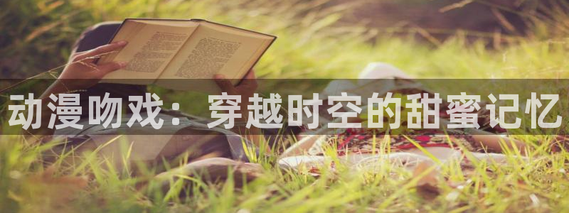 天堂动漫图片唯美伤感：动漫吻戏：穿越时空的甜蜜记忆