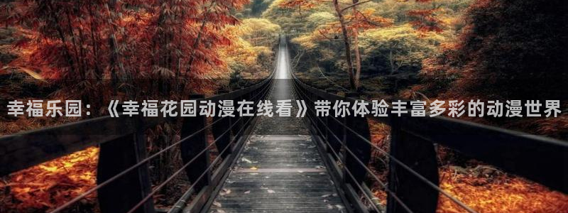 动漫天堂网址：幸福乐园：《幸福花园动漫在线看》带你体验丰富多彩的动漫世界