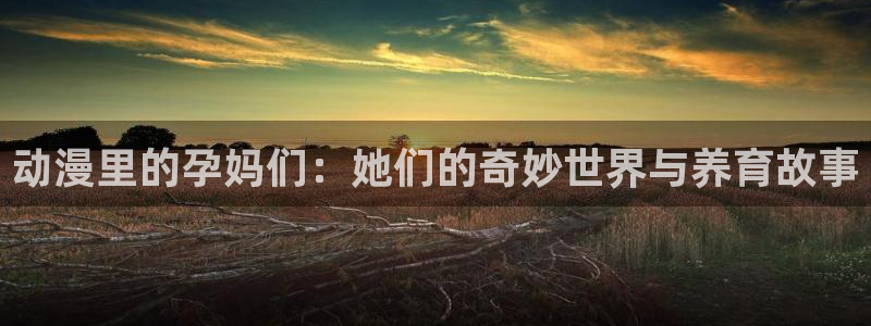 亚洲天堂动漫网站：动漫里的孕妈们：她们的奇妙世界与养育故事